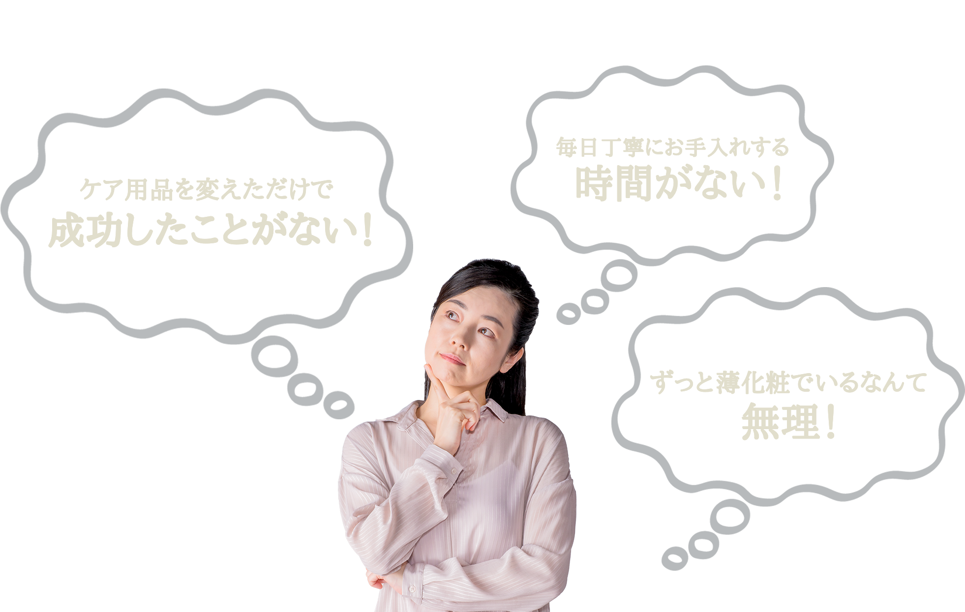 実際は・・・ ケア用品を変えただけで成功したことがない!毎日丁寧にお手入れする時間がない!ずっと薄化粧でいるなんて無理!
