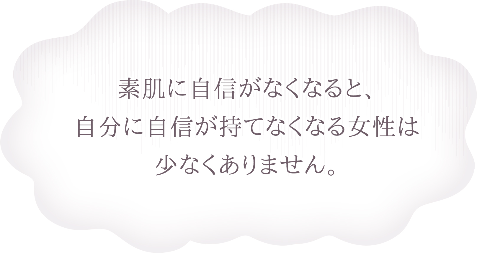 素肌に自信がなくなると、自分に自信が持てなくなる女性は少なくありません。