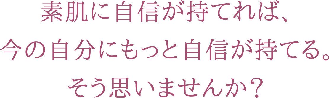 素肌に自信が持てれば、今の自分にもっと自信が持てる。そう思いませんか?