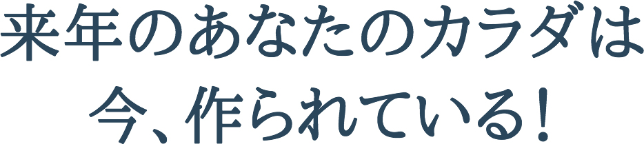 来年のあなたのからだは今、作られている!