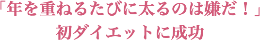 「年を重ねるたびに太るのは嫌だ!」エステで初ダイエットに成功!